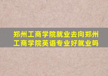 郑州工商学院就业去向郑州工商学院英语专业好就业吗