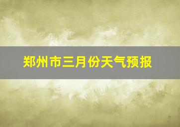 郑州市三月份天气预报