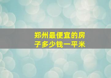 郑州最便宜的房子多少钱一平米