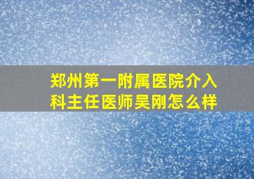 郑州第一附属医院介入科主任医师吴刚怎么样