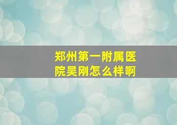 郑州第一附属医院吴刚怎么样啊