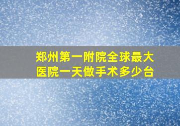 郑州第一附院全球最大医院一天做手术多少台