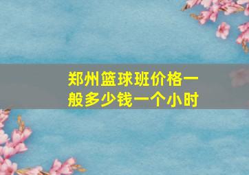 郑州篮球班价格一般多少钱一个小时