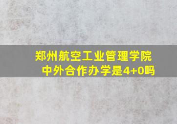 郑州航空工业管理学院中外合作办学是4+0吗