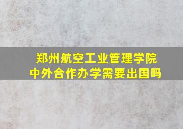 郑州航空工业管理学院中外合作办学需要出国吗