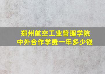 郑州航空工业管理学院中外合作学费一年多少钱