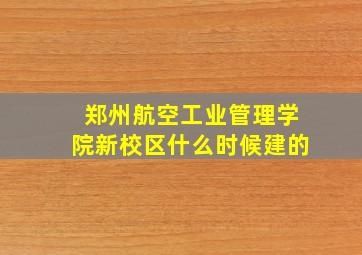 郑州航空工业管理学院新校区什么时候建的