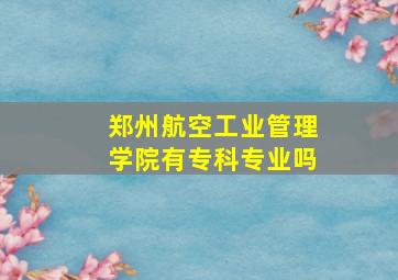 郑州航空工业管理学院有专科专业吗