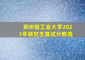 郑州轻工业大学2021年研究生复试分数线