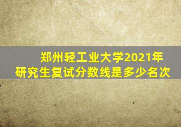 郑州轻工业大学2021年研究生复试分数线是多少名次