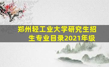 郑州轻工业大学研究生招生专业目录2021年级