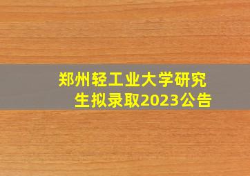 郑州轻工业大学研究生拟录取2023公告