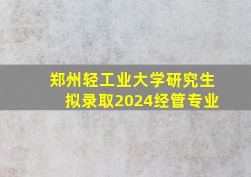 郑州轻工业大学研究生拟录取2024经管专业