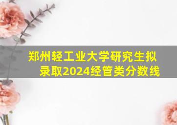 郑州轻工业大学研究生拟录取2024经管类分数线