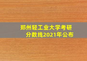 郑州轻工业大学考研分数线2021年公布