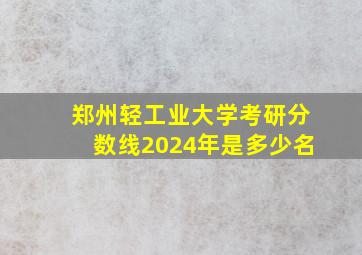 郑州轻工业大学考研分数线2024年是多少名