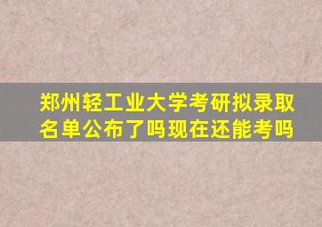 郑州轻工业大学考研拟录取名单公布了吗现在还能考吗