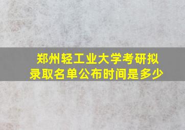 郑州轻工业大学考研拟录取名单公布时间是多少