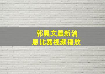 郭昊文最新消息比赛视频播放