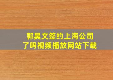 郭昊文签约上海公司了吗视频播放网站下载