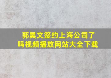 郭昊文签约上海公司了吗视频播放网站大全下载