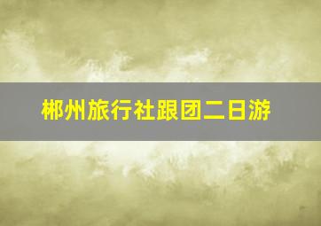 郴州旅行社跟团二日游