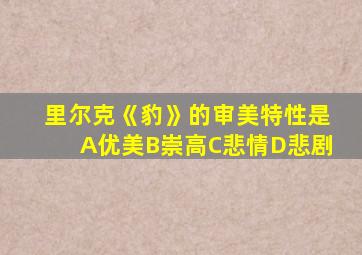 里尔克《豹》的审美特性是A优美B崇高C悲情D悲剧