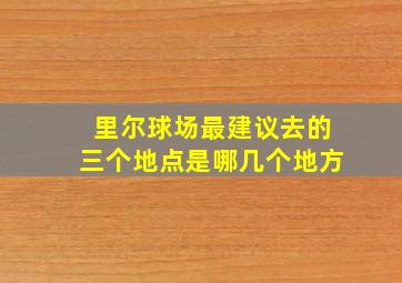 里尔球场最建议去的三个地点是哪几个地方