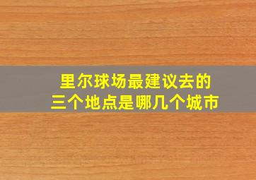 里尔球场最建议去的三个地点是哪几个城市