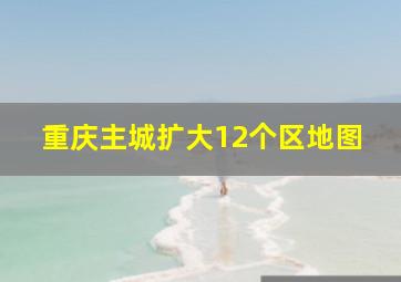 重庆主城扩大12个区地图