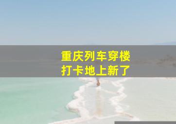 重庆列车穿楼打卡地上新了