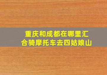 重庆和成都在哪里汇合骑摩托车去四姑娘山