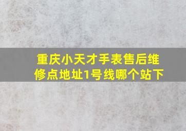 重庆小天才手表售后维修点地址1号线哪个站下