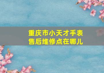 重庆市小天才手表售后维修点在哪儿