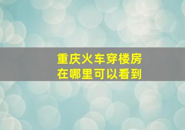 重庆火车穿楼房在哪里可以看到