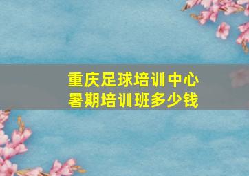 重庆足球培训中心暑期培训班多少钱