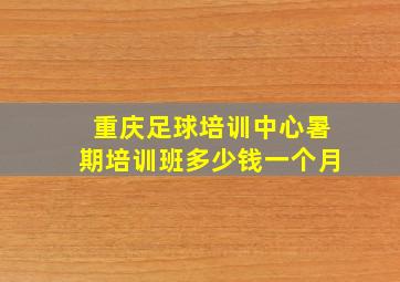 重庆足球培训中心暑期培训班多少钱一个月