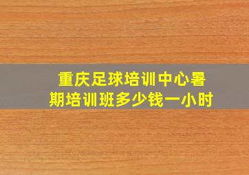 重庆足球培训中心暑期培训班多少钱一小时