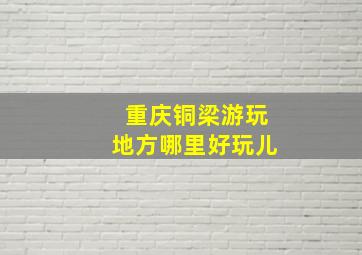 重庆铜梁游玩地方哪里好玩儿