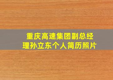 重庆高速集团副总经理孙立东个人简历照片