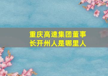 重庆高速集团董事长开州人是哪里人