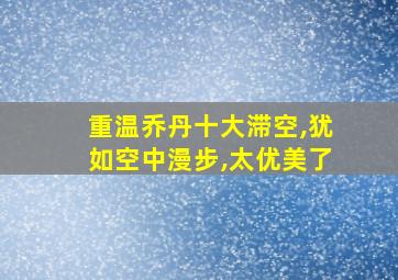 重温乔丹十大滞空,犹如空中漫步,太优美了