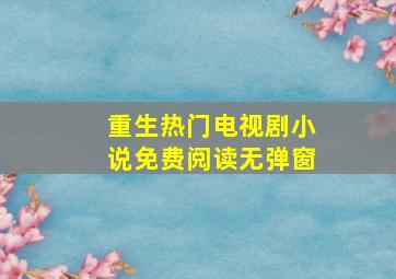 重生热门电视剧小说免费阅读无弹窗