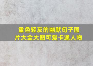 重色轻友的幽默句子图片大全大图可爱卡通人物