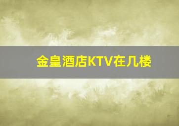 金皇酒店KTV在几楼