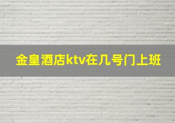 金皇酒店ktv在几号门上班