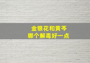 金银花和黄芩哪个解毒好一点