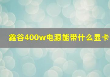 鑫谷400w电源能带什么显卡