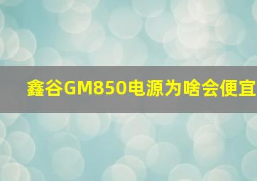 鑫谷GM850电源为啥会便宜