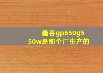 鑫谷gp650g550w是那个厂生产的